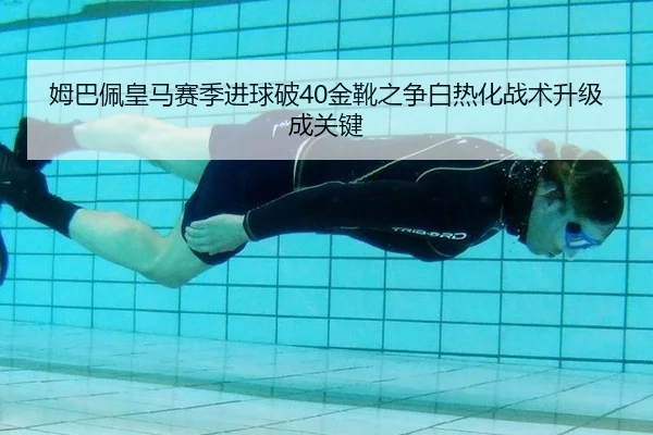 姆巴佩皇马赛季进球破40金靴之争白热化战术升级成关键